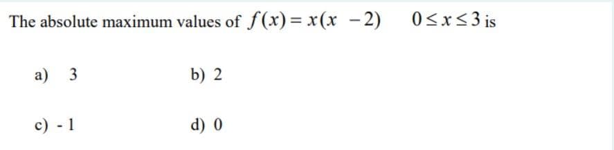 The absolute maximum values of f (x) = x(x -2)
0<x<3 is
a) 3
b) 2
c) - 1
d) 0
