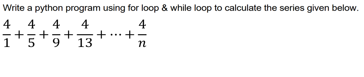 Write a python program using for loop & while loop to calculate the series given below.
4
4
4
4
4
+
n
+
+
+
..
-
13
+
