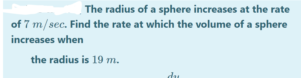 The radius of a sphere increases at the rate
of 7 m/sec. Find the rate at which the volume of a sphere
increases when
the radius is 19 m.
du
