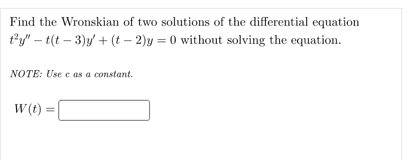Find the Wronskian of two solutions of the differential equation
t²y" - t(t-3)y' + (t− 2)y =0 without solving the equation.
NOTE: Use c as a constant.
W (t)
=