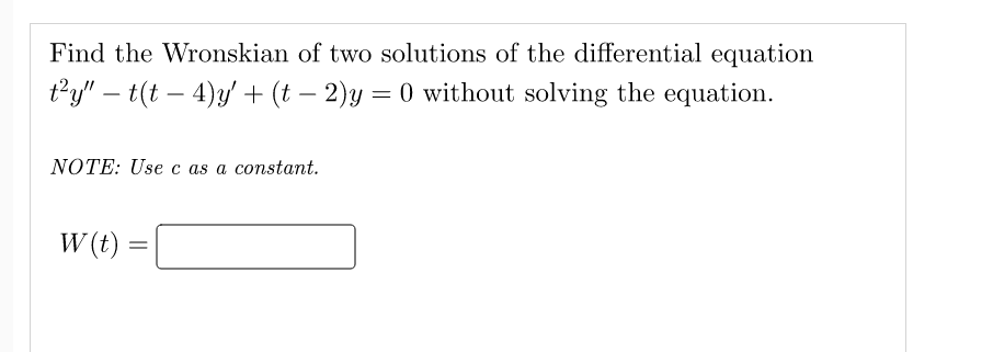 Find the Wronskian of two solutions of the differential equation
t²y" - t(t - 4)y' + (t − 2)y = 0 without solving the equation.
NOTE: Use c as a constant.
W(t) =
=