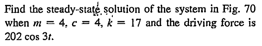Find the steady-state
when m = = 4. c = 4, k
202 cos 3t.
solution of the system in Fig. 70
= 4, k = 17 and the driving force is