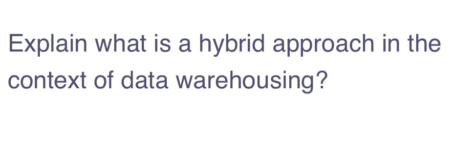 Explain what is a hybrid approach in the
context of data warehousing?
