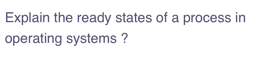 Explain the ready states of a process in
operating systems ?

