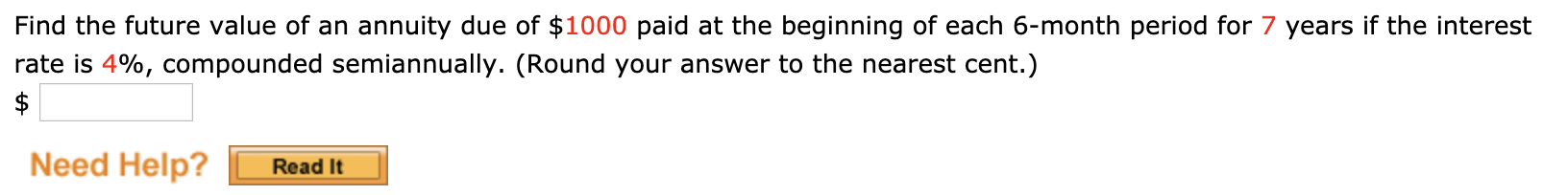 Find the future value of an annuity due of $1000 paid at the beginning of each 6-month period for 7 years if the interest
rate is 4%, compounded semiannually. (Round your answer to the nearest cent.)
Need Help?
Read It
