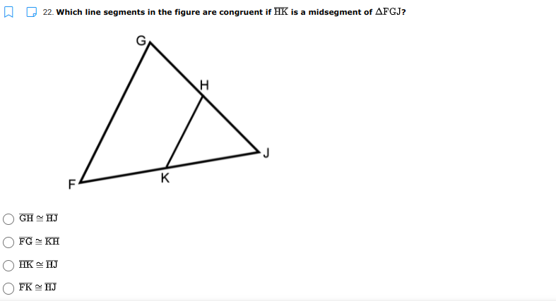 22. Which line segments in the figure are congruent if HK is a midsegment of AFGJ?
K
F
GH HJ
FG = KH
HK= HJ
O FK = HJ
