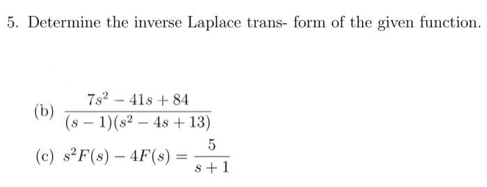 5. Determine the inverse Laplace trans- form of the given function.
7s2 - 41s + 84
(b)
(8 – 1)(s² – 4s + 13)
-
--
(c) s F(s) – 4F(s) =
s +1
