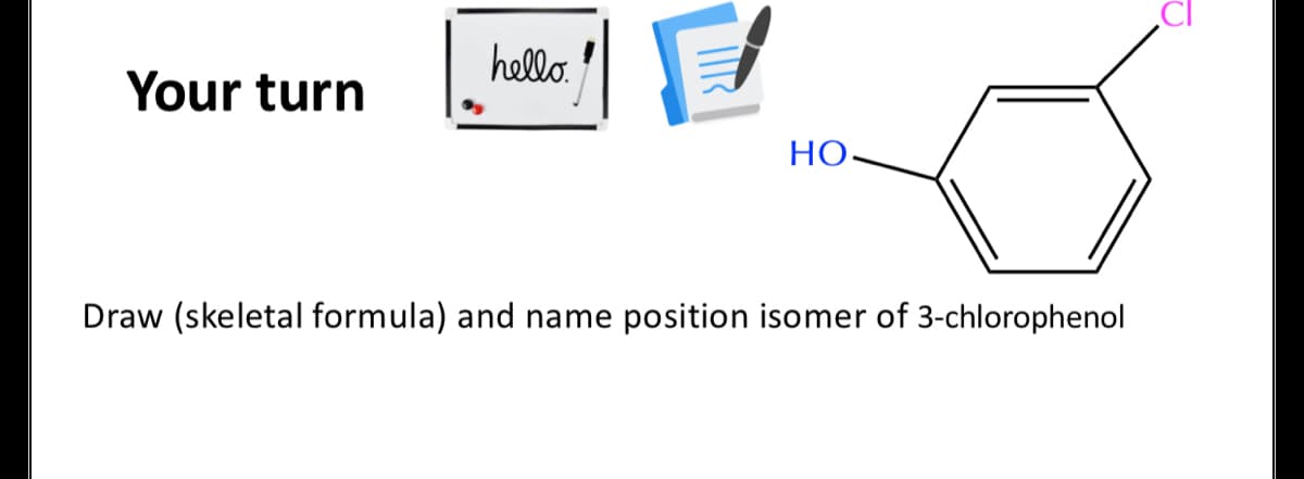 hello.
Your turn
НО
Draw (skeletal formula) and name position isomer of 3-chlorophenol
