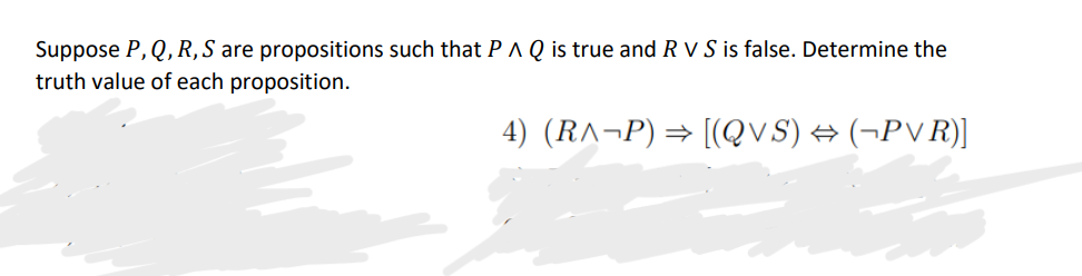 Suppose P, Q,R,S are propositions such that P A Q is true and R V S is false. Determine the
truth value of each proposition.
4) (R^¬P) = [(QVS) → (¬PVR)]
