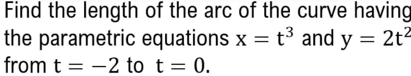 Find the length of the arc of the curve having
the parametric equations x = t³ and y = 2t2
from t = -2 to t= 0.
