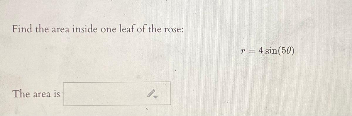 Find the area inside one leaf of the rose:
r = 4 sin(50)
The area is
