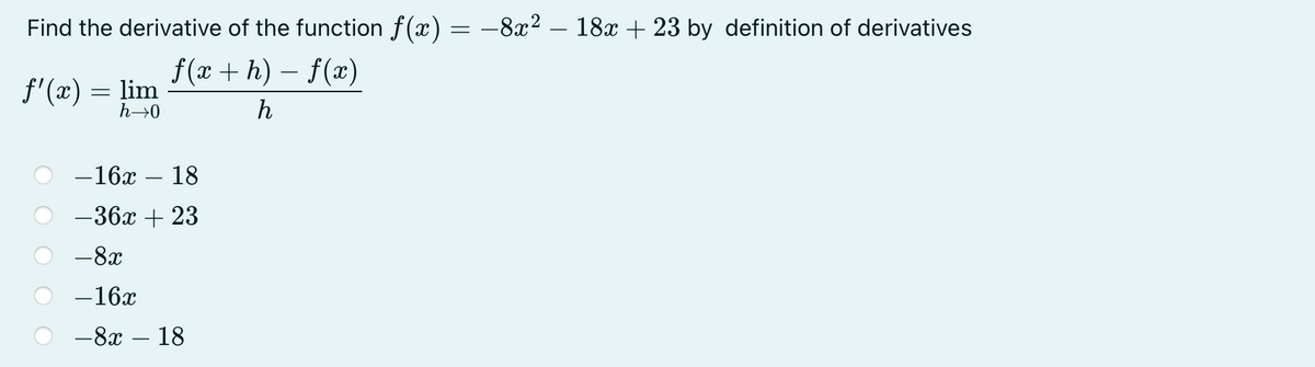 Find the derivative of the function f(x) = –8x² – 18x + 23 by definition of derivatives
f(x + h) – f(x)
f'(x) = lim
h→0
h
—16х — 18
— 36х + 23
-8x
-16x
— 8х — 18
