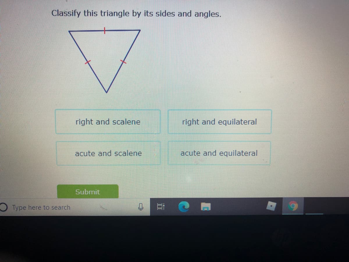 Classify this triangle by its sides and angles.
right and scalene
right and equilateral
acute and scalene
acute and equilateral
Submit
O Type here to search
