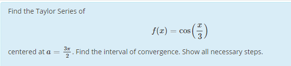 Find the Taylor Series of
f(x) = cos
centered at a =
*. Find the interval of convergence. Show all necessary steps.
