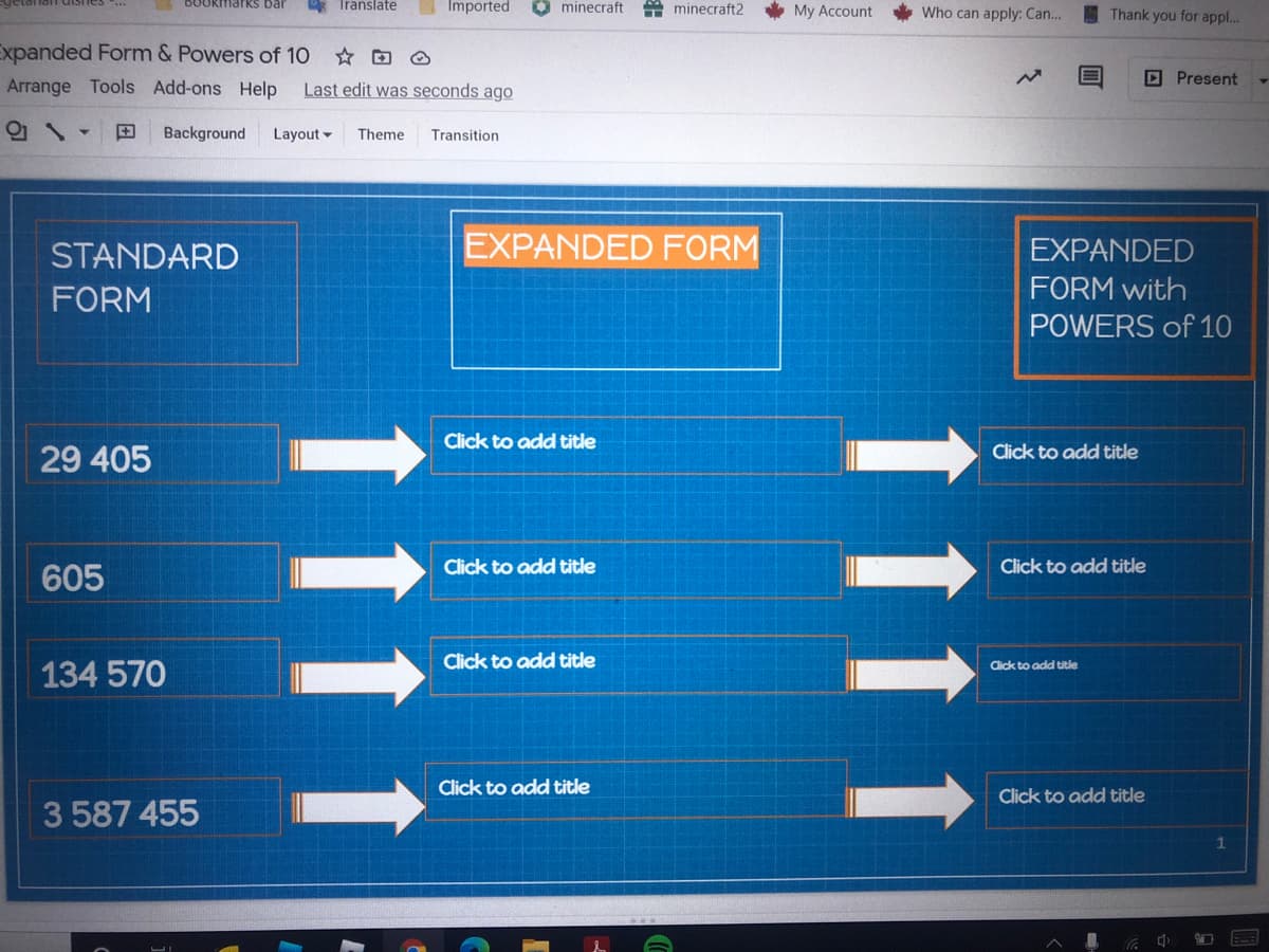 BOOKmarkS bar
* Iranslate
Imported
minecraft
A minecraft2
* My Account
Who can apply: Can...
Thank you for appl...
Expanded Form & Powers of 10
Arrange Tools Add-ons Help
Last edit was seconds ago
DPresent
田
Background
Layout -
Theme
Transition
STANDARD
EXPANDED FORM
EXPANDED
FORM
FORM with
POWERS of 10
Click to add title
Click to add title
29 405
Click to add title
Click to add title
605
Click to add title
Click to add title
134 570
Click to add title
Click to add title
3 587 455
1111
1111

