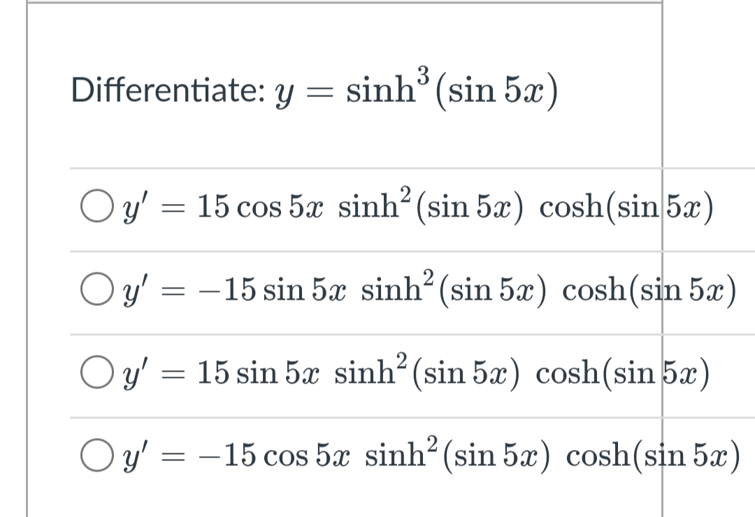 3
Differentiate: y = sinh°(sin 5x)
Oy' = 15 cos 5æ sinh? (sin 5æ) cosh(sin 5æ)
O y':
O y' = -15 sin 5x sinh? (sin 5x) cosh(sin 5x)
Oy' = 15 sin 5x sinh? (sin 5x) cosh(sin 5x)
O y' = –15 cos 5x sinh? (sin 5x) cosh(sin 5x)
-
