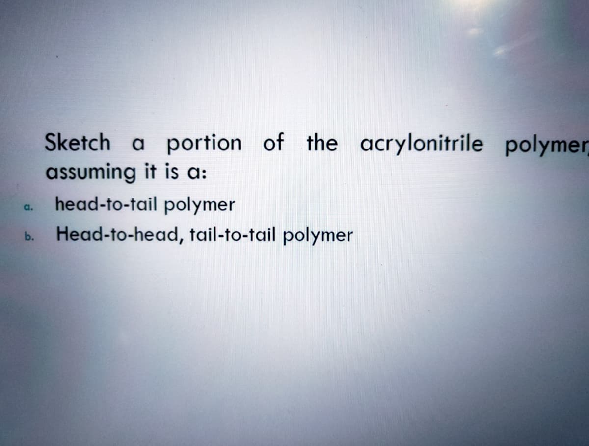 Sketch a portion of the acrylonitrile polymer
assuming it is a:
head-to-tail polymer
a.
Head-to-head, tail-to-tail polymer
b.
