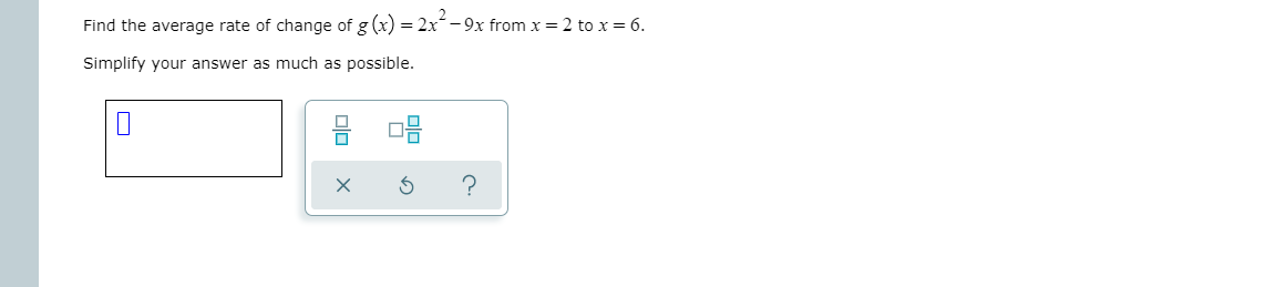 Find the average rate of change of g (x) = 2x- 9x from x = 2 to x = 6.
Simplify your answer as much as possible.
?
olo
