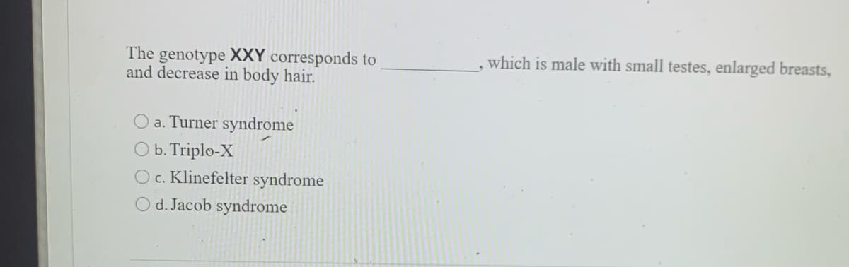 which is male with small testes, enlarged breasts,
The genotype XXY corresponds to
and decrease in body hair.
a. Turner syndrome
O b. Triplo-X
Oc. Klinefelter syndrome
d. Jacob syndrome
