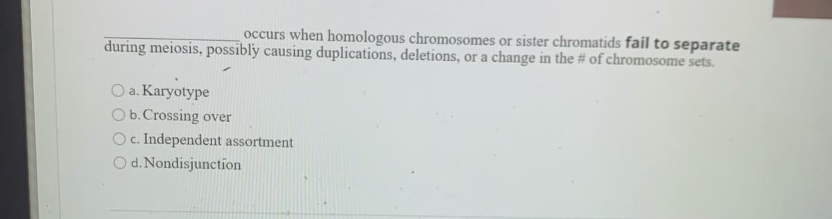 occurs when homologous chromosomes or sister chromatids fail to separate
during meiosis, possibly causing duplications, deletions, or a change in the # of chromosome sets.
O a. Karyotype
O b. Crossing over
O c. Independent assortment
O d. Nondisjunction

