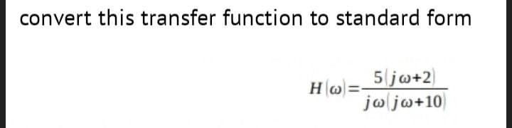 convert this transfer function to standard form
5 jw+2
jw jw+10)
Hw=-