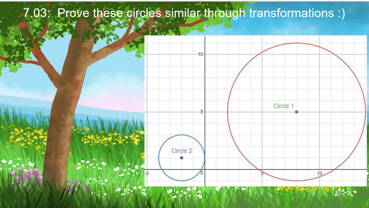 7.03: Prove these circles similar through transformations :)
Circle 2
-10-
-5
Circle 1
10.