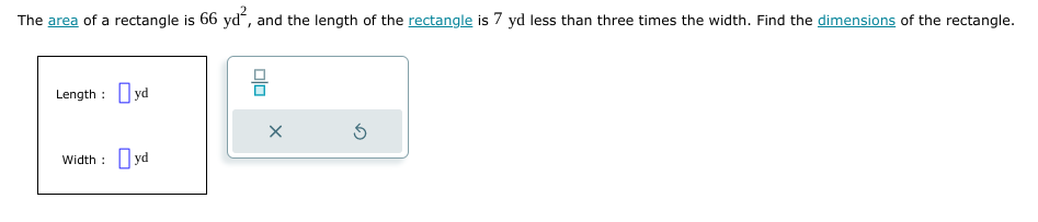 The area of a rectangle is 66 yd², and the length of the rectangle is 7 yd less than three times the width. Find the dimensions of the rectangle.
Length:
Width :
yd
yd
00
X
Ś