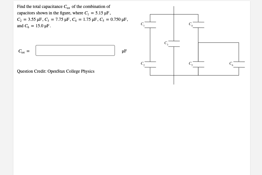Find the total capacitance Cot of the combination of
capacitors shown in the figure, where C, = 5.15 µF,
C2 = 3.55 µF, C; = 7.75 µF, C4 = 1.75 µF, Cs = 0.750 µF,
and C, = 15.0 µF.
Ciot =
µF
Question Credit: OpenStax College Physics
