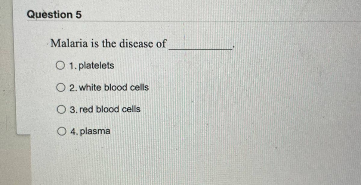 Question 5
Malaria is the disease of
O 1. platelets
O2. white blood cells
O 3. red blood cells
O 4. plasma