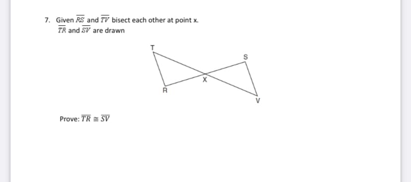 7. Given RS and TV bisect each other at point x.
TR and SV are drawn
Prove: TR = SV
