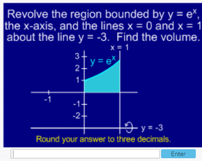 Revolve the region bounded by y = e*,
the x-axis, and the lines x = 0 and x = 1
about the line y = -3. Find the volume.
X = 1
3.
y = ex
2
1
-1.
-2-
Iy= -3
Round your answer to three decimals.
Enter
