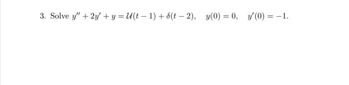 3. Solve y" + 2y + y = U(t-1) + 8(t-2), y(0) = 0, y'(0) = -1.