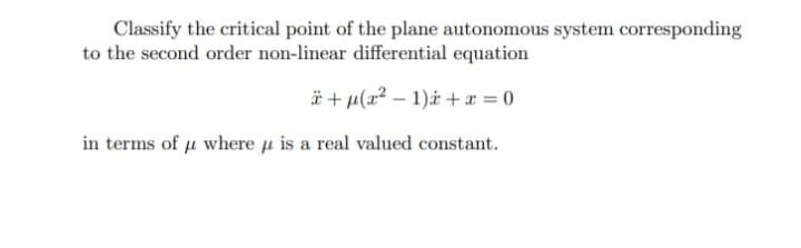 Classify the critical point of the plane autonomous system corresponding
to the second order non-linear differential equation
+μ(x²-1) + x = 0
in terms of fl where is a real valued constant.