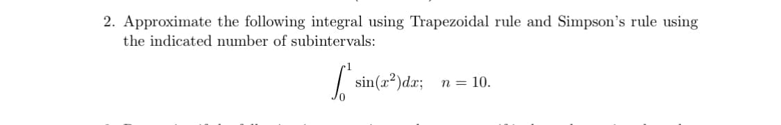 2. Approximate the following integral using Trapezoidal rule and Simpson's rule using
the indicated number of subintervals:
sin(a²)dx;
n = 10.
