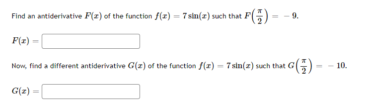 Find an antiderivative F(x) of the function f(x) = 7 sin(x) such that F
+ F(-7)
-9.
=
2
F(x)=
Now, find a different antiderivative G(x) of the function f(x) = 7 sin(x) such that G (7)
=
G(x) =
=
- 10.