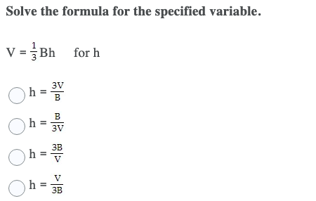 Solve the formula for the specified variable.
V =Bh for h
3V
h =
B
B
h =
3V
3B
V
V
h =
3B
