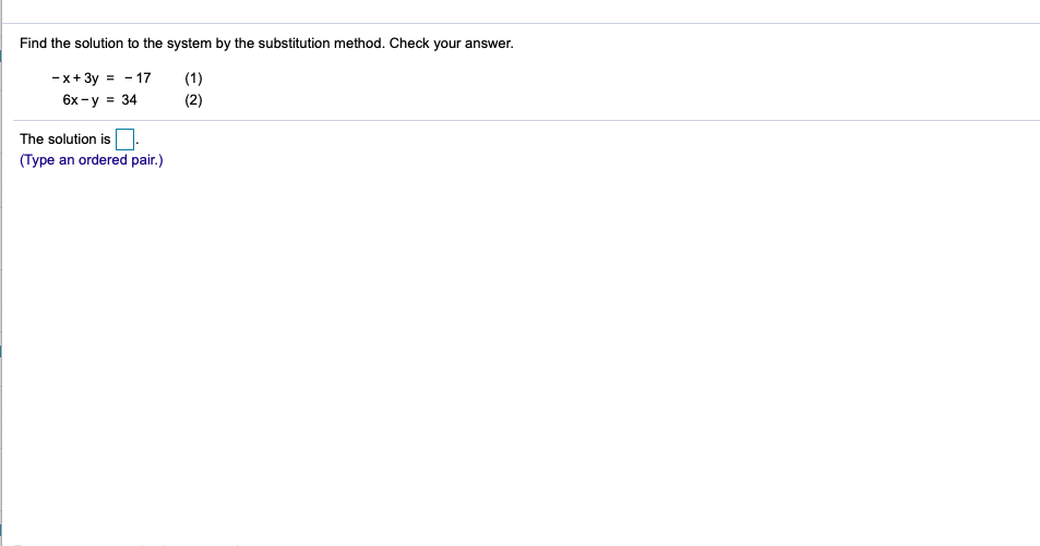 Find the solution to the system by the substitution method. Check your answer.
-x+3y = - 17
6x-y = 34
(1)
(2)
The solution is
(Type an ordered pair.)
