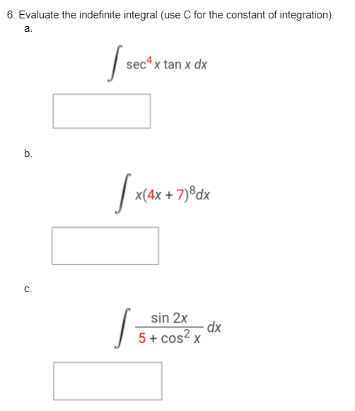 6. Evaluate the indefinite integral (use C for the constant of integration).
a.
b.
C.
1₁
sec4x tan x dx
[x
x(4x + 7)8dx
S
sin 2x
5+ cos² x
dx