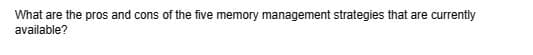 What are the pros and cons of the five memory management strategies that are currently
available?