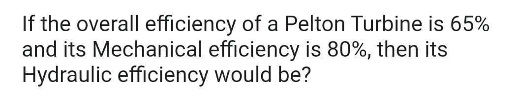 If the overall efficiency of a Pelton Turbine is 65%
and its Mechanical efficiency is 80%, then its
Hydraulic efficiency would be?