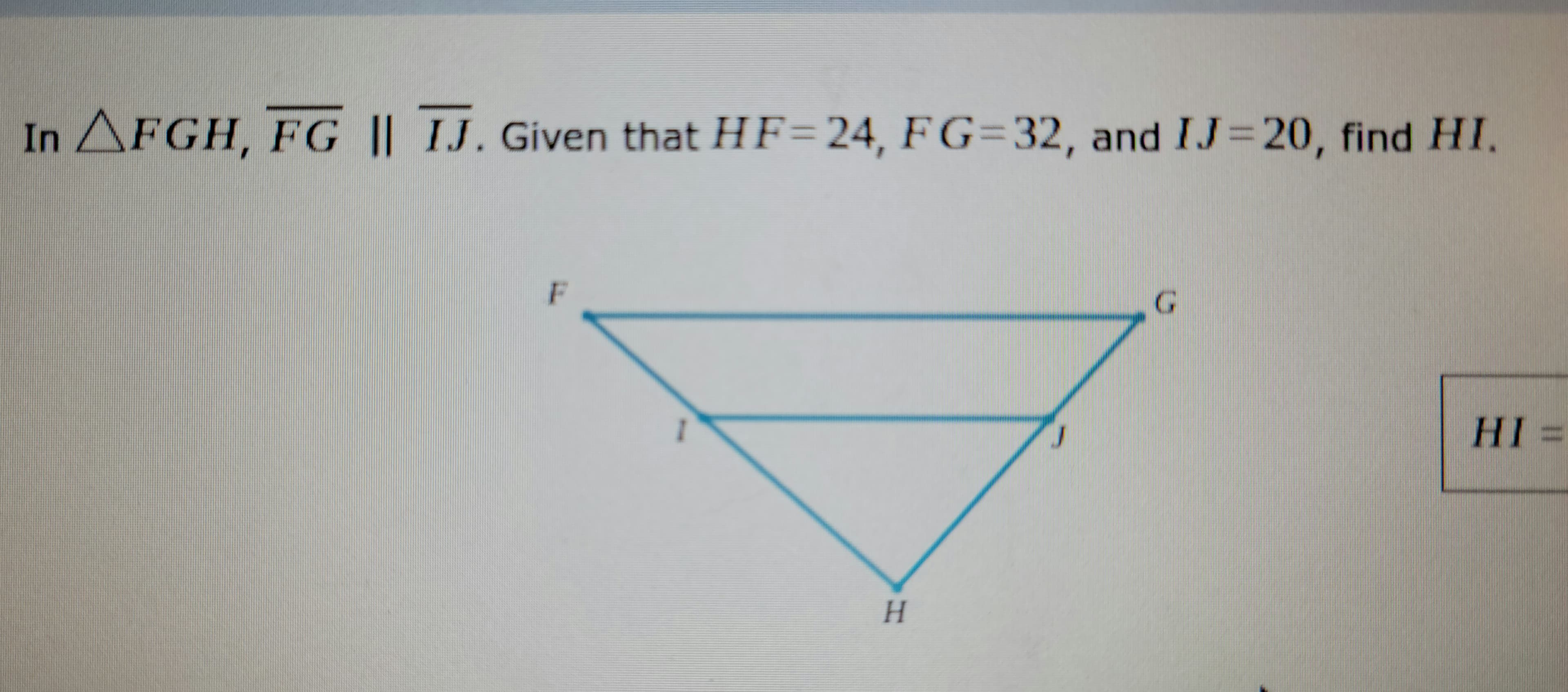 In AFGH, FG || IJ. Given that HF= 24, FG=32, and IJ 20, find HI.
G
HI%3D
H.
%3D
