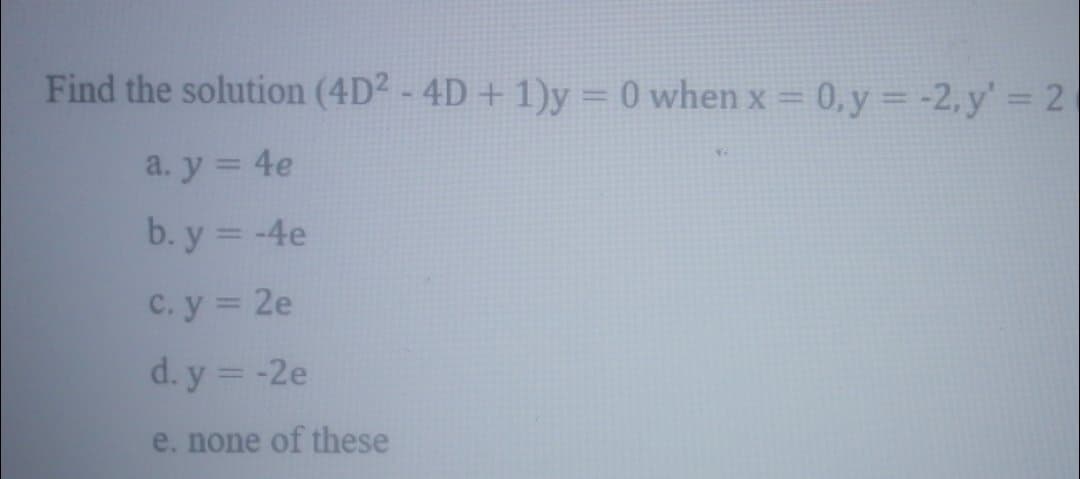 Find the solution (4D2 - 4D +1)y = 0 when x = 0, y= -2, y' = 2
%3D
a. y = 4e
b. y = -4e
C. y 2e
d. y = -2e
e. none of these
