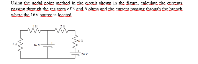 Using the nodal point method in the circuit shown in the figure. calculate the currents
passing through the resistors of 3 and 6 ghms and the curent passing through the branch
where the 16V şQurce is located.
50
16 V
24 V
