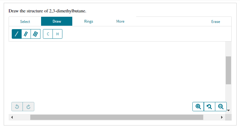 Draw the structure of 2,3-dimethylbutane.
Select
Draw
Rings
More
Erase
cH
