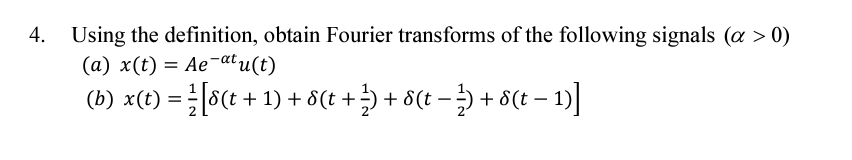4. Using the definition, obtain Fourier transforms of the following signals (a > 0)
(a) x(t) = Ae-atu(t)
(b) x(t) = ½ [8(t + 1) + 8(t + ½) + 8(t − ½3) + 8(t − 1)]