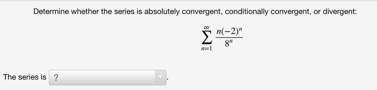Determine whether the series is absolutely convergent, conditionally convergent, or divergent:
00
n(-2)"
8"
n=1
The series is ?
