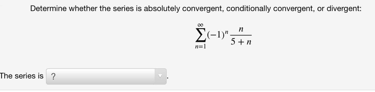 Determine whether the series is absolutely convergent, conditionally convergent, or divergent:
00
n
E(-1)"-
5 + n
n=1
The series is ?
