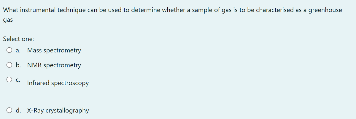 What instrumental technique can be used to determine whether a sample of gas is to be characterised as a greenhouse
gas
Select one:
a. Mass spectrometry
O b. NMR spectrometry
C. Infrared spectroscopy
O d. X-Ray crystallography