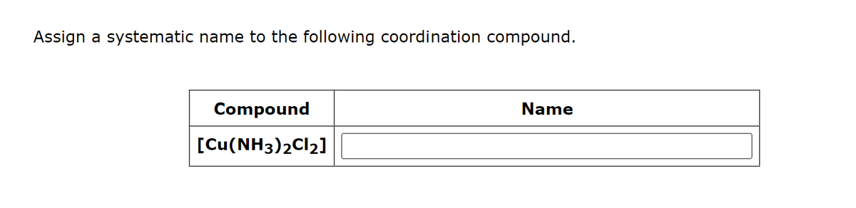 Assign a systematic name to the following coordination compound.
Compound
[Cu(NH3)2Cl2]
Name