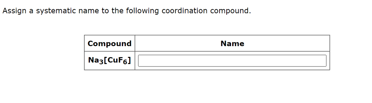 Assign
a systematic name to the following coordination compound.
Compound
Na3[CuF6]
Name